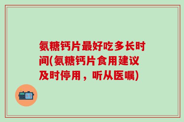 氨糖钙片最好吃多长时间(氨糖钙片食用建议及时停用，听从医嘱)