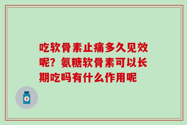 吃软骨素止痛多久见效呢？氨糖软骨素可以长期吃吗有什么作用呢