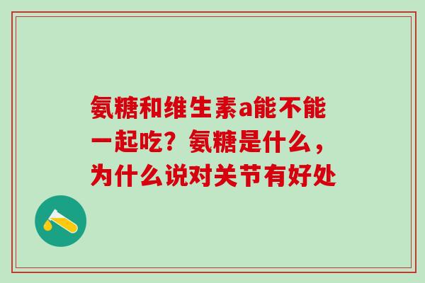 氨糖和维生素a能不能一起吃？氨糖是什么，为什么说对关节有好处