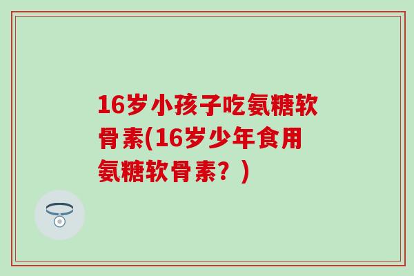 16岁小孩子吃氨糖软骨素(16岁少年食用氨糖软骨素？)