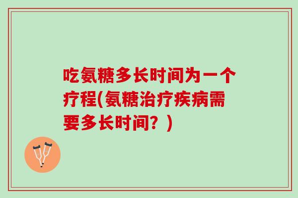 吃氨糖多长时间为一个疗程(氨糖治疗疾病需要多长时间？)