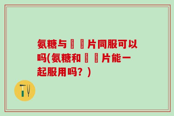 氨糖与尪痺片同服可以吗(氨糖和尪痺片能一起服用吗？)