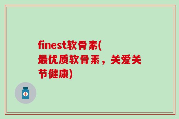 finest软骨素(最优质软骨素，关爱关节健康)