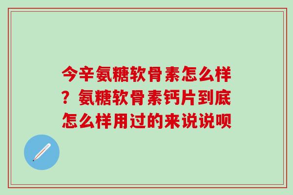 今辛氨糖软骨素怎么样？氨糖软骨素钙片到底怎么样用过的来说说呗