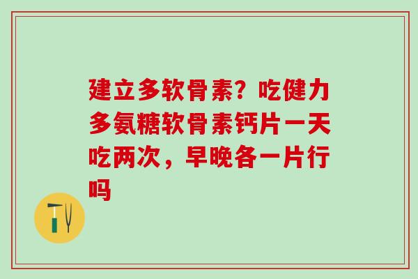 建立多软骨素？吃健力多氨糖软骨素钙片一天吃两次，早晚各一片行吗