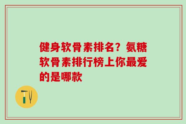 健身软骨素排名？氨糖软骨素排行榜上你最爱的是哪款