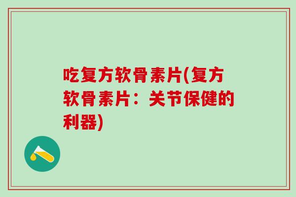 吃复方软骨素片(复方软骨素片：关节保健的利器)