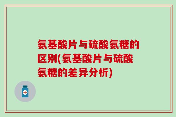 氨基酸片与硫酸氨糖的区别(氨基酸片与硫酸氨糖的差异分析)