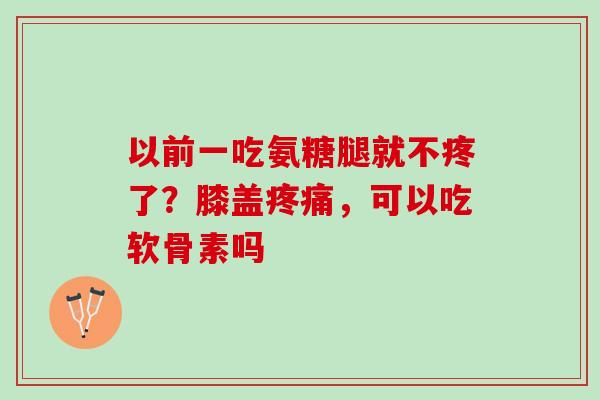以前一吃氨糖腿就不疼了？膝盖疼痛，可以吃软骨素吗