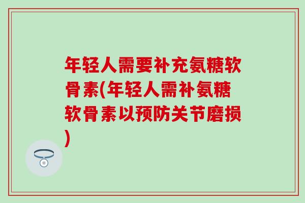 年轻人需要补充氨糖软骨素(年轻人需补氨糖软骨素以预防关节磨损)