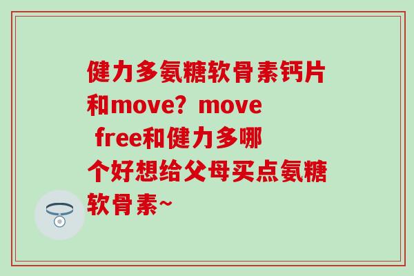健力多氨糖软骨素钙片和move?move free和健力多哪个好想给父母买点氨糖软骨素~ 健力多氨糖软骨素钙片和move?move free和健力多哪个好想给父母买点氨糖软骨素~