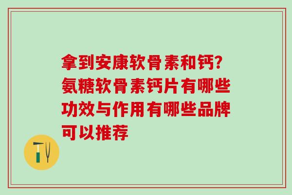 拿到安康软骨素和钙?氨糖软骨素钙片有哪些功效与作用有哪些品牌可以推荐 拿到安康软骨素和钙?氨糖软骨素钙片有哪些功效与作用有哪些品牌可以推荐