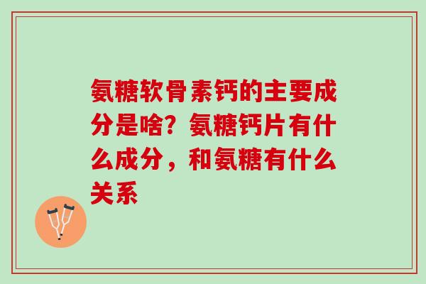 氨糖软骨素钙的主要成分是啥？氨糖钙片有什么成分，和氨糖有什么关系
