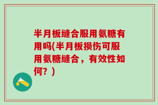 半月板缝合服用氨糖有用吗(半月板损伤可服用氨糖缝合，有效性如何？)
