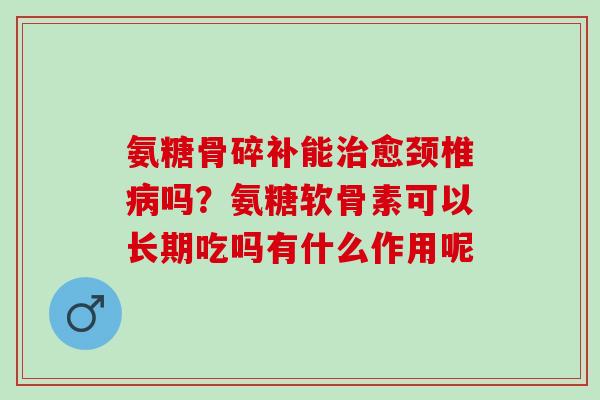 氨糖骨碎补能治愈颈椎病吗？氨糖软骨素可以长期吃吗有什么作用呢