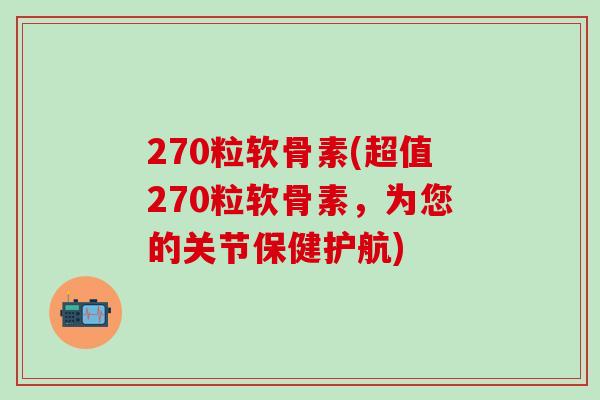 270粒软骨素(超值270粒软骨素，为您的关节保健护航)