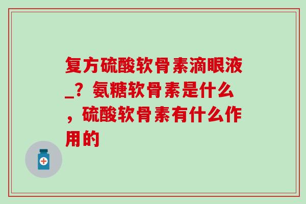 复方硫酸软骨素滴眼液_？氨糖软骨素是什么，硫酸软骨素有什么作用的