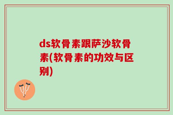 ds软骨素跟萨沙软骨素(软骨素的功效与区别)