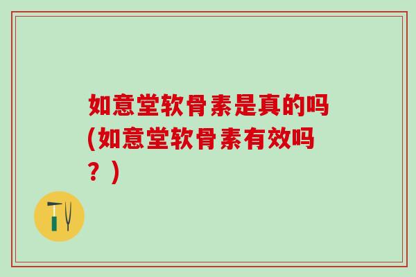如意堂软骨素是真的吗(如意堂软骨素有效吗？)