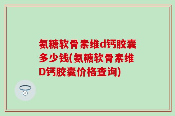 氨糖软骨素维d钙胶囊多少钱(氨糖软骨素维D钙胶囊价格查询)
