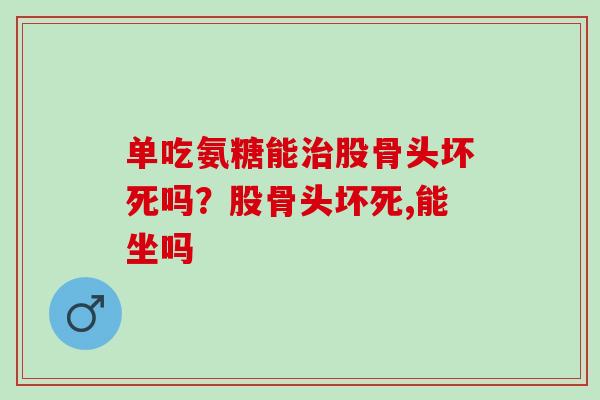 单吃氨糖能治股骨头坏死吗？股骨头坏死,能坐吗