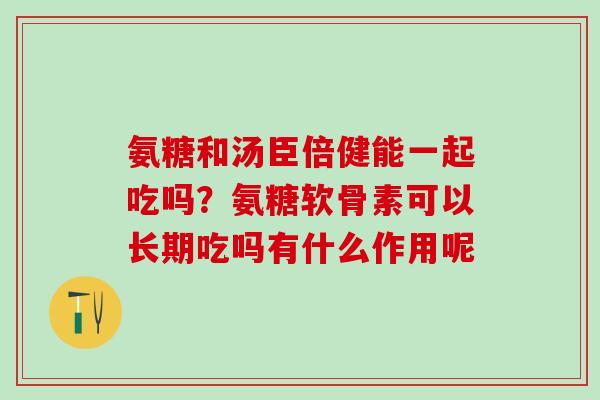 氨糖和汤臣倍健能一起吃吗？氨糖软骨素可以长期吃吗有什么作用呢