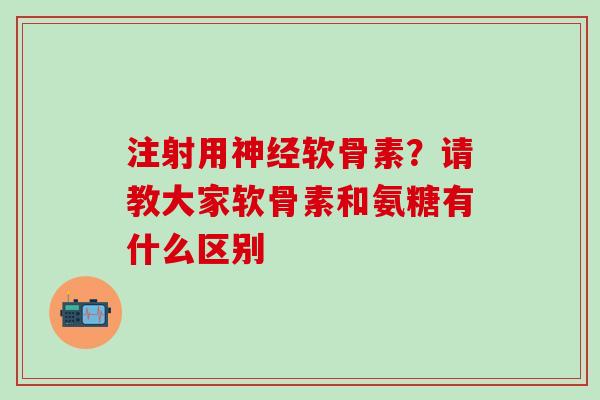 注射用神经软骨素？请教大家软骨素和氨糖有什么区别