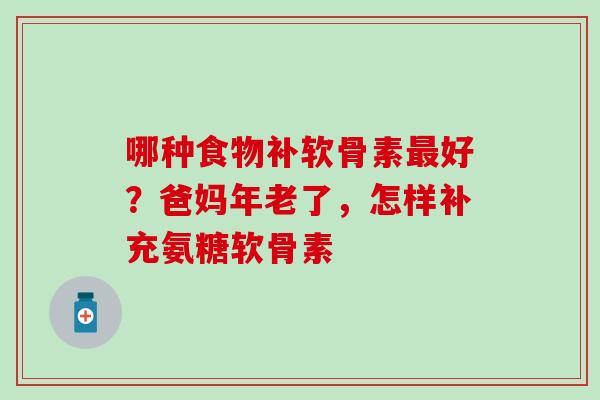 哪种食物补软骨素最好？爸妈年老了，怎样补充氨糖软骨素
