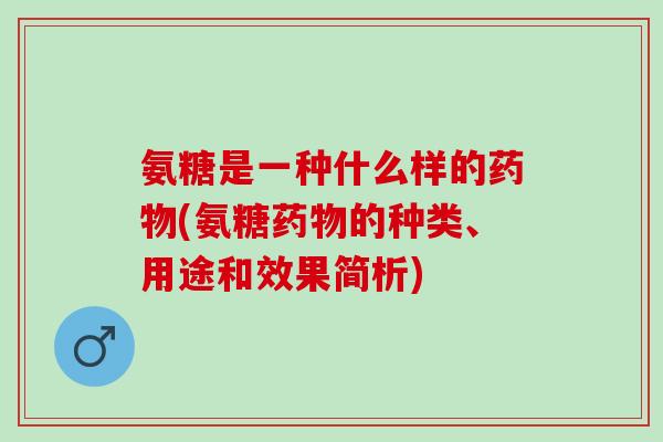 氨糖是一种什么样的药物(氨糖药物的种类、用途和效果简析)