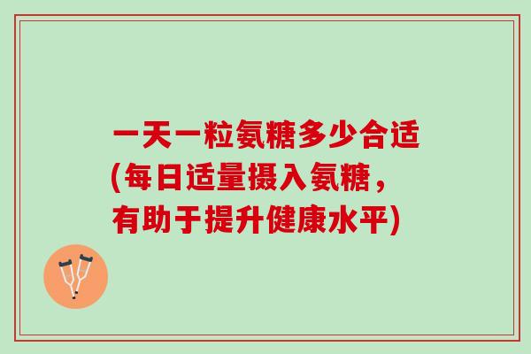 一天一粒氨糖多少合适(每日适量摄入氨糖，有助于提升健康水平)