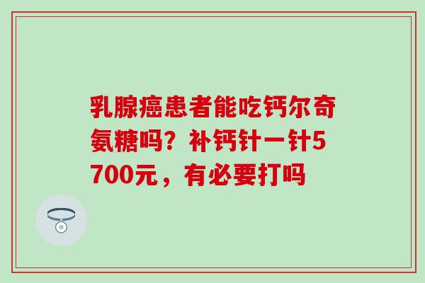 乳腺患者能吃钙尔奇氨糖吗?补钙针一针5700元,有必要打吗 乳腺患者能吃钙尔奇氨糖吗?补钙针一针5700元,有必要打吗