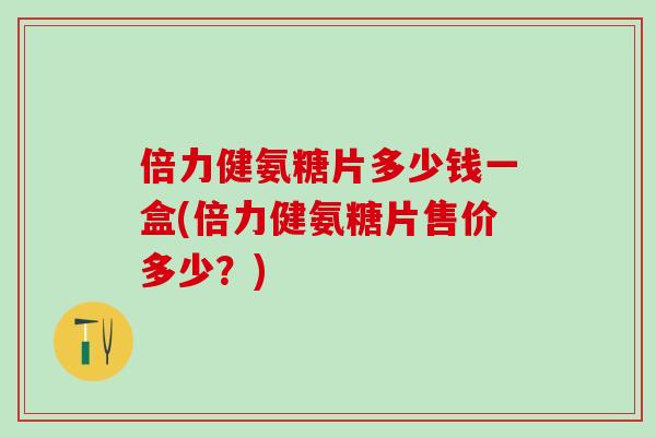 倍力健氨糖片多少钱一盒(倍力健氨糖片售价多少？)