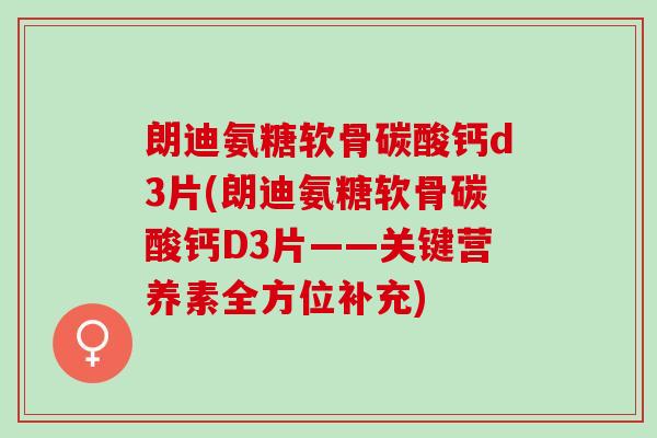 朗迪氨糖软骨碳酸钙d3片(朗迪氨糖软骨碳酸钙D3片——关键营养素全方位补充)