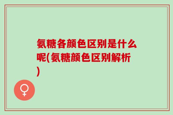 氨糖各颜色区别是什么呢(氨糖颜色区别解析)