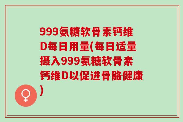 999氨糖软骨素钙维D每日用量(每日适量摄入999氨糖软骨素钙维D以促进骨骼健康)