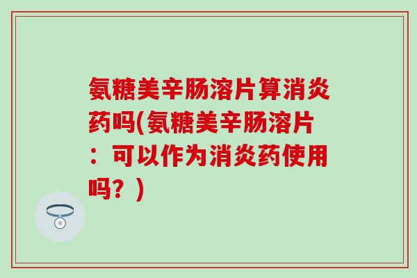 氨糖美辛肠溶片算消炎药吗(氨糖美辛肠溶片：可以作为消炎药使用吗？)