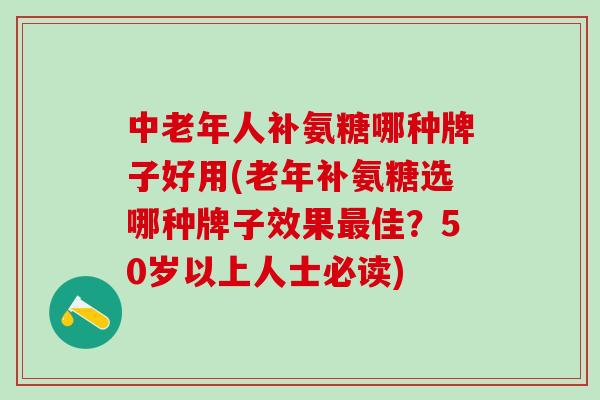 中老年人补氨糖哪种牌子好用(老年补氨糖选哪种牌子效果最佳？50岁以上人士必读)