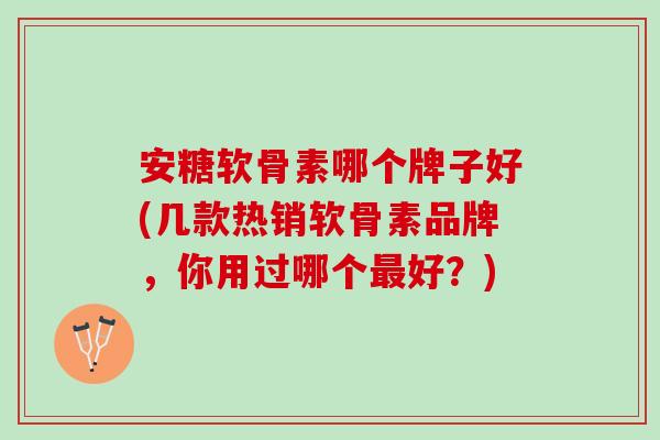 安糖软骨素哪个牌子好(几款热销软骨素品牌，你用过哪个最好？)