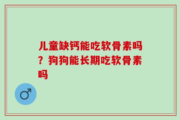 儿童缺钙能吃软骨素吗？狗狗能长期吃软骨素吗