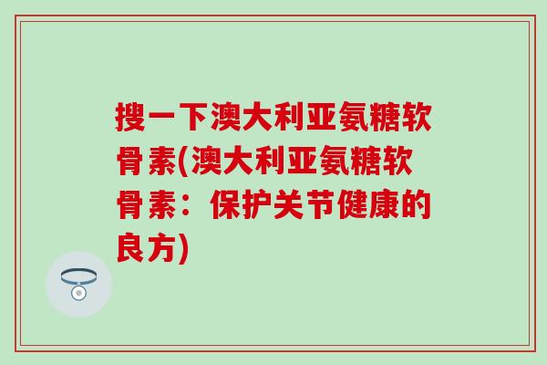 搜一下澳大利亚氨糖软骨素(澳大利亚氨糖软骨素：保护关节健康的良方)