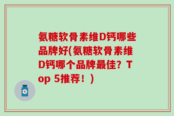 氨糖软骨素维D钙哪些品牌好(氨糖软骨素维D钙哪个品牌最佳？Top 5推荐！)