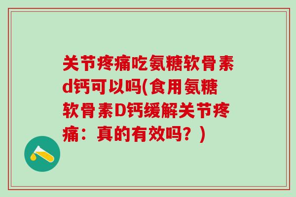 关节吃氨糖软骨素d钙可以吗(食用氨糖软骨素D钙缓解关节:真的有效吗?) 关节吃氨糖软骨素d钙可以吗(食用氨糖软骨素D钙缓解关节:真的有效吗?)