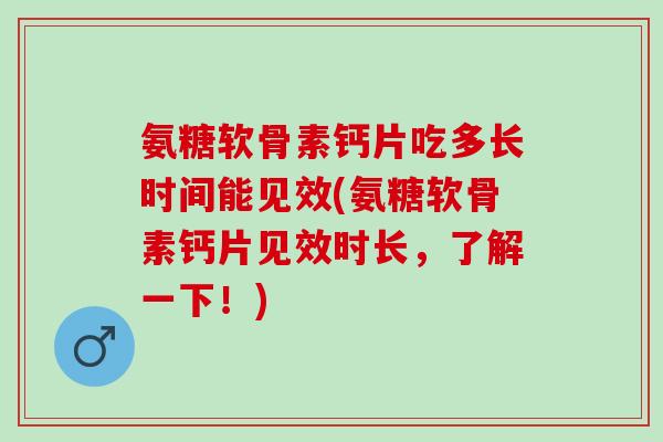 氨糖软骨素钙片吃多长时间能见效(氨糖软骨素钙片见效时长，了解一下！)