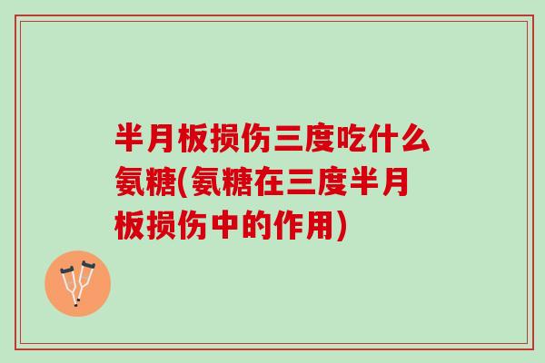半月板损伤三度吃什么氨糖(氨糖在三度半月板损伤中的作用)
