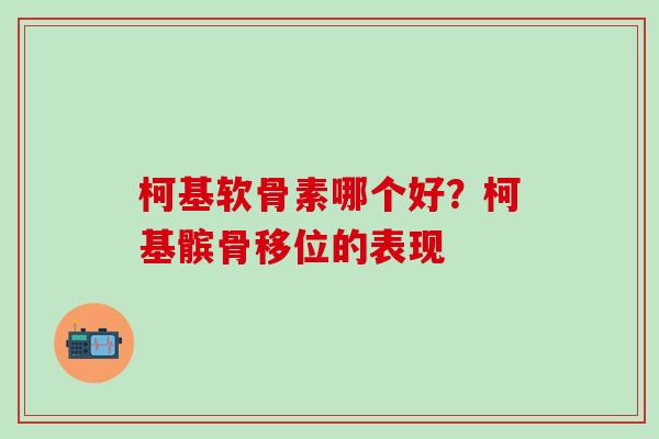 柯基软骨素哪个好？柯基髌骨移位的表现