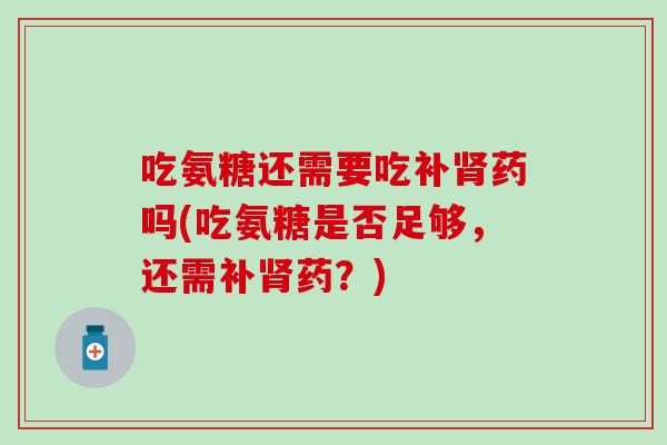 吃氨糖还需要吃补肾药吗(吃氨糖是否足够，还需补肾药？)