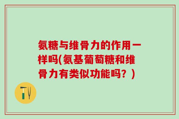 氨糖与维骨力的作用一样吗(氨基葡萄糖和维骨力有类似功能吗?) 氨糖与维骨力的作用一样吗(氨基葡萄糖和维骨力有类似功能吗?)