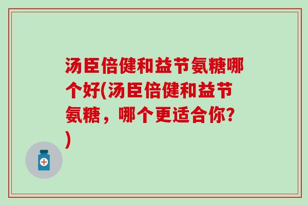 汤臣倍健和益节氨糖哪个好(汤臣倍健和益节氨糖，哪个更适合你？)
