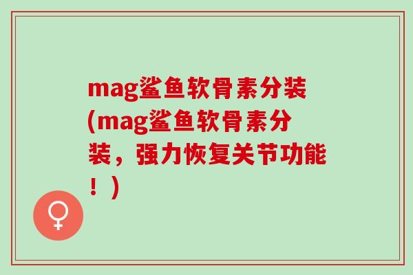 mag鲨鱼软骨素分装(mag鲨鱼软骨素分装，强力恢复关节功能！)