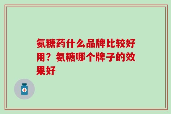 氨糖药什么品牌比较好用？氨糖哪个牌子的效果好